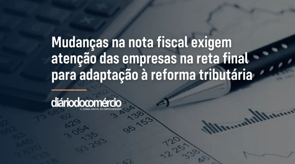 Foto Mudanças na nota fiscal exigem atenção das empresas na reta final para adaptação à reforma tributária