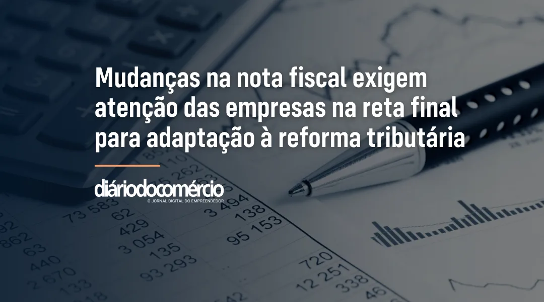 Foto Mudanças na nota fiscal exigem atenção das empresas na reta final para adaptação à reforma tributária